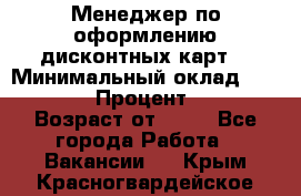 Менеджер по оформлению дисконтных карт  › Минимальный оклад ­ 20 000 › Процент ­ 20 › Возраст от ­ 20 - Все города Работа » Вакансии   . Крым,Красногвардейское